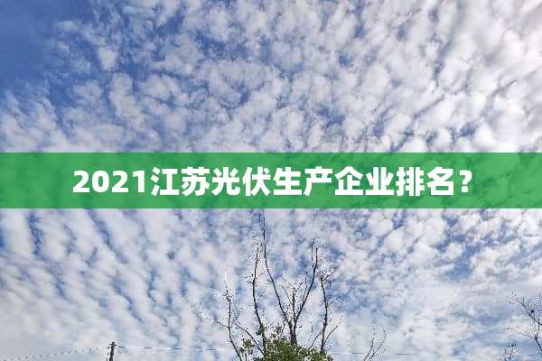 2021江苏光伏生产企业排名？