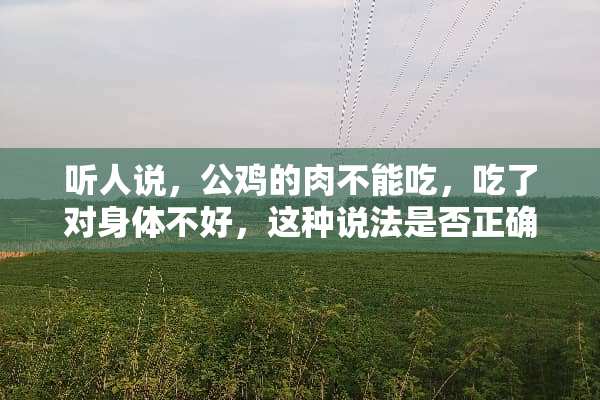 听人说，公鸡的肉不能吃，吃了对身体不好，这种说法是否正确？