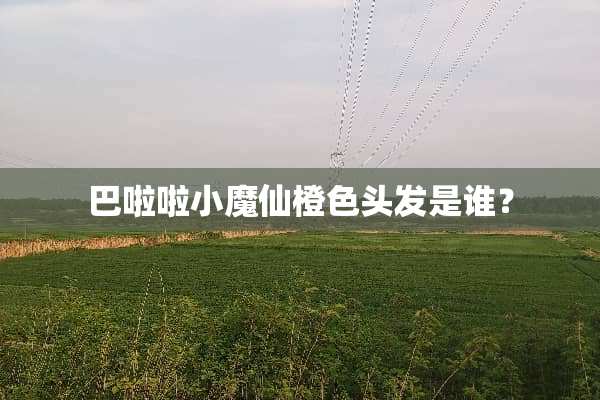 巴啦啦小魔仙橙色头发是谁？