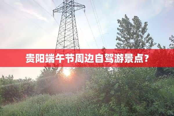 贵阳端午节周边自驾游景点？