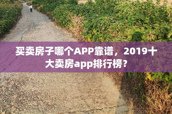 买卖房子哪个APP靠谱，2019十大卖房app排行榜？