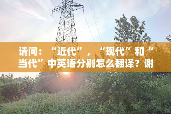 请问：“近代”，“现代”和“当代”中英语分别怎么翻译？谢谢
