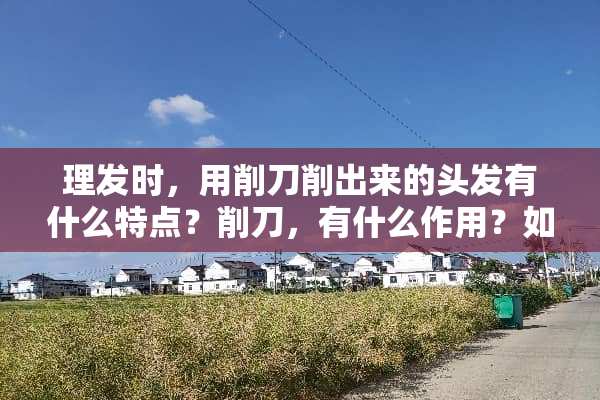 理发时，用削刀削出来的头发有什么特点？削刀，有什么作用？如何使用削刀呢？