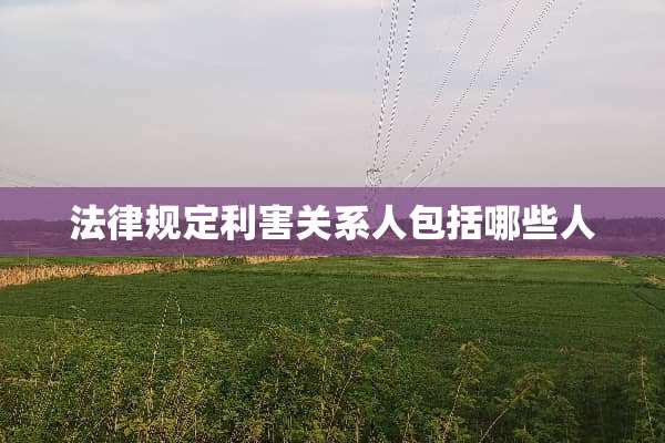 法律规定利害关系人包括哪些人
