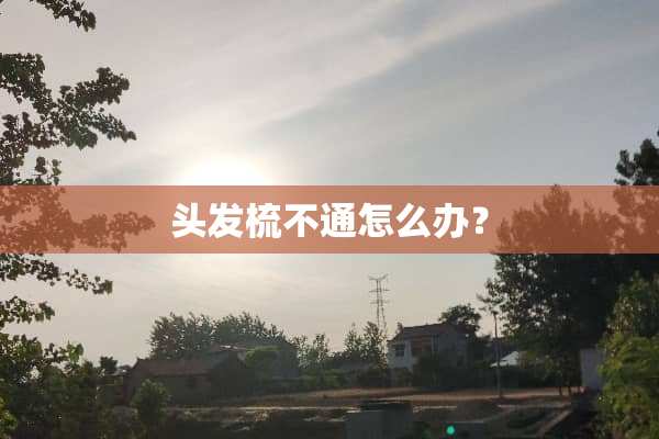 头发梳不通怎么办？