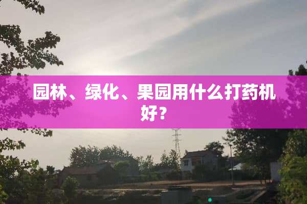 园林、绿化、果园用什么打药机好？