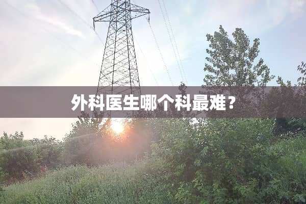 外科医生哪个科最难？