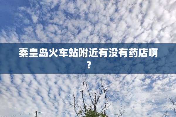 秦皇岛火车站附近有没有药店啊？