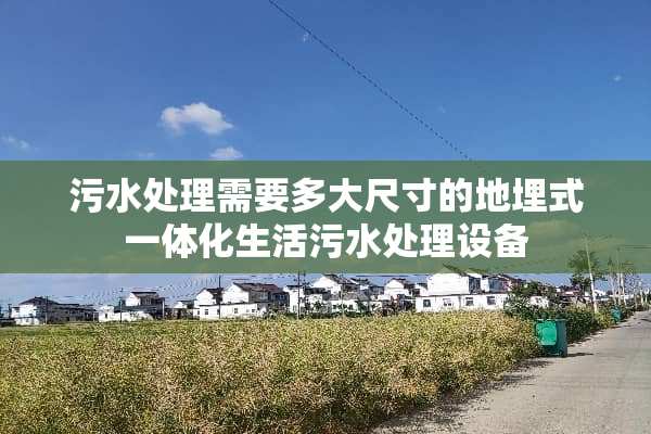 污水处理需要多大尺寸的地埋式一体化生活污水处理设备