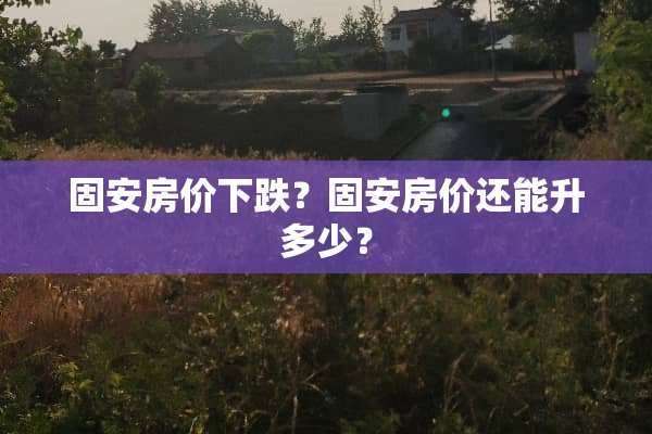 固安房价下跌？固安房价还能升多少？