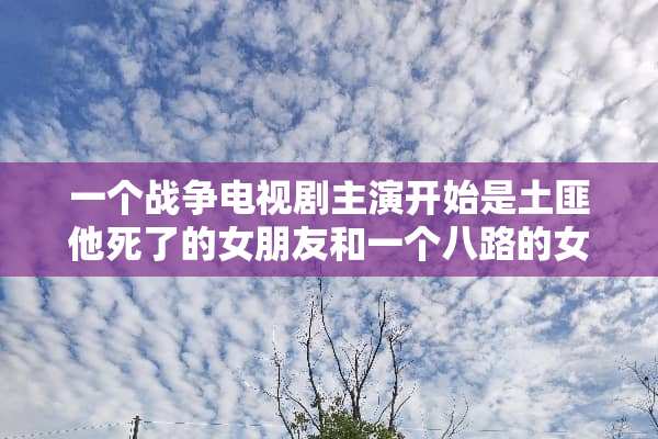 一个战争电视剧主演开始是土匪他死了的女朋友和一个八路的女的一模一样