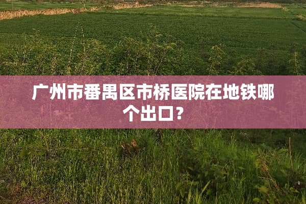 广州市番禺区市桥医院在地铁哪个出口？