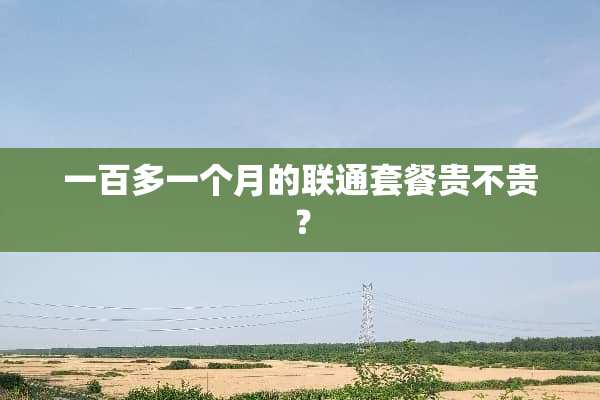 一百多一个月的联通套餐贵不贵？