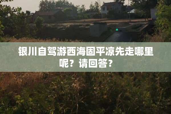 银川自驾游西海固平凉先走哪里呢？请回答？