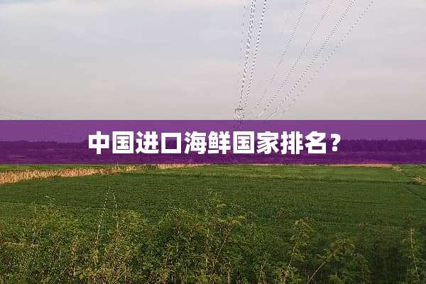 中国进口海鲜国家排名？