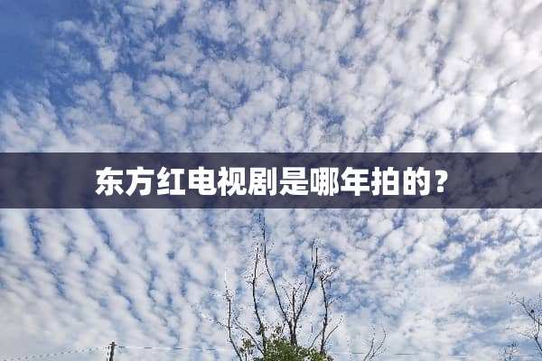 东方红电视剧是哪年拍的？