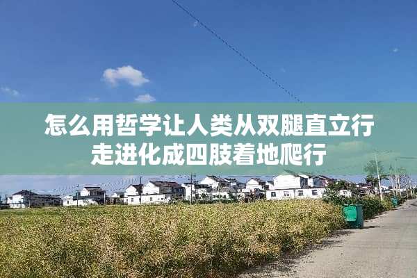 怎么用哲学让人类从双腿直立行走进化成四肢着地爬行
