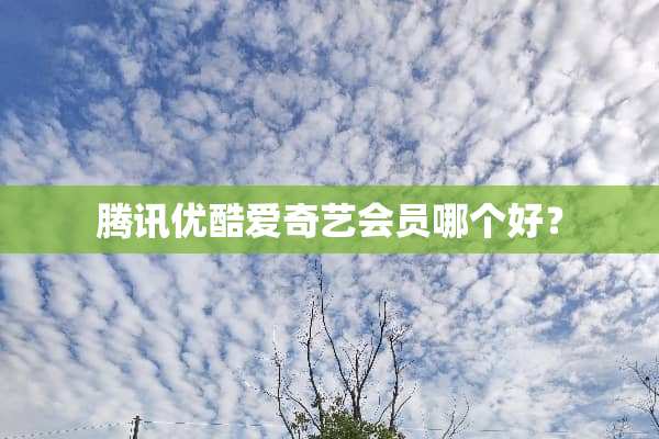 腾讯优酷爱奇艺会员哪个好？