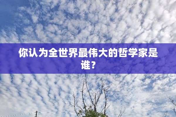 你认为全世界最伟大的哲学家是谁？