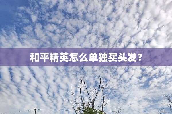 和平精英怎么单独买头发？