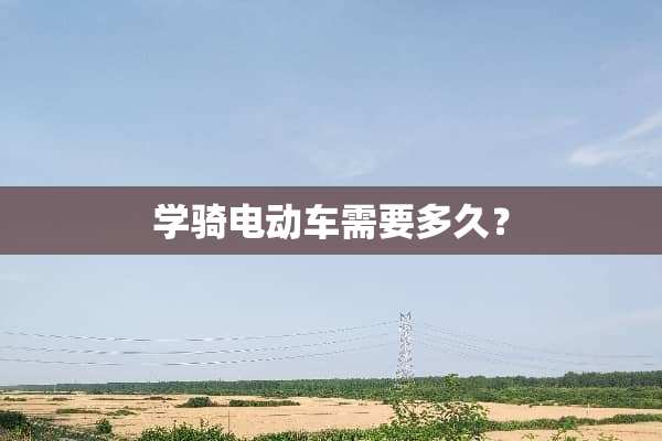 学骑电动车需要多久？