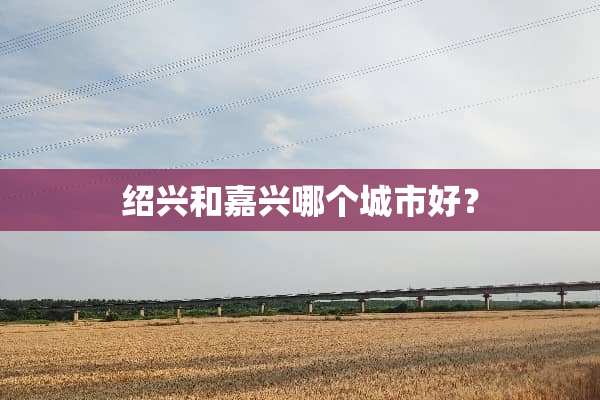 绍兴和嘉兴哪个城市好？