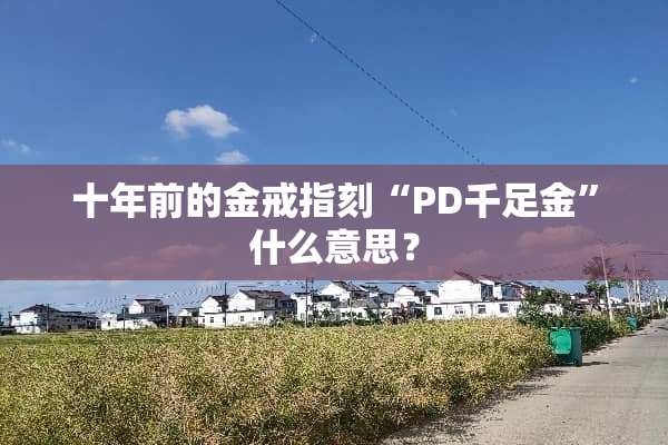十年前的金戒指刻“PD千足金”什么意思？