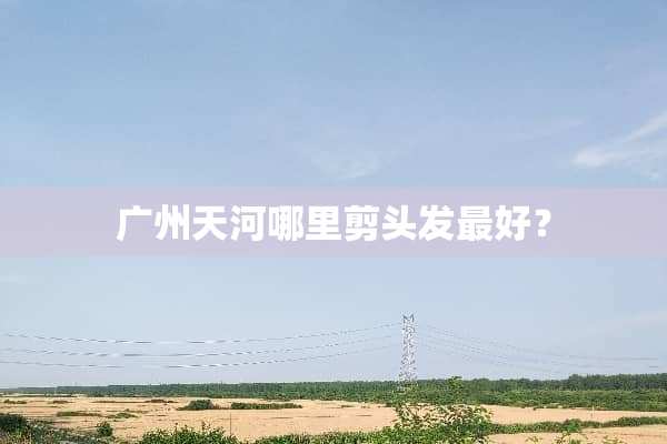 广州天河哪里剪头发最好？