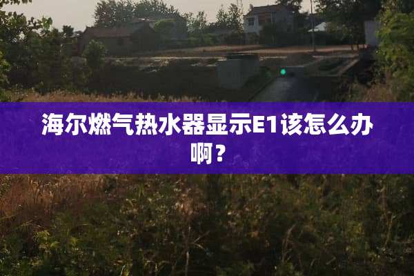 海尔燃气热水器显示E1该怎么办啊？
