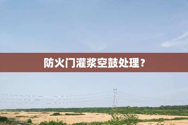 防火门灌浆空鼓处理？