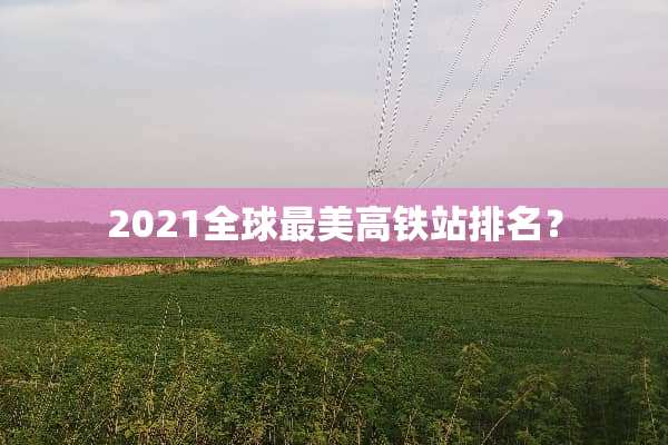 2021全球最美高铁站排名？