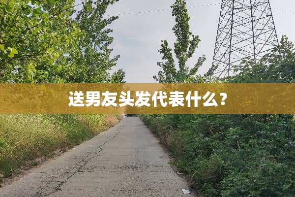 送男友头发代表什么？