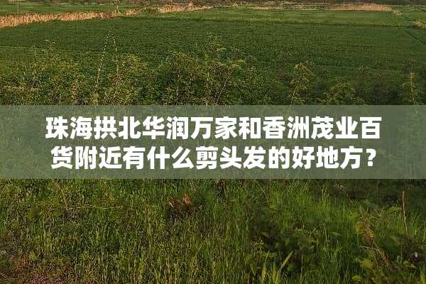 珠海拱北华润万家和香洲茂业百货附近有什么剪头发的好地方？