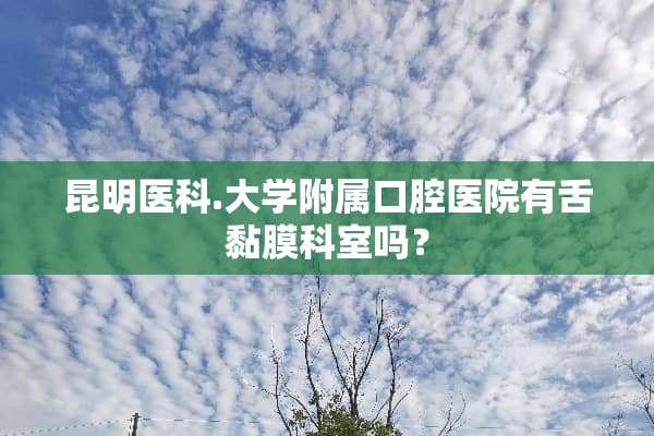 昆明医科.大学附属口腔医院有舌黏膜科室吗？