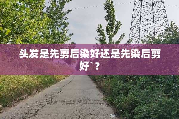头发是先剪后染好还是先染后剪好`？
