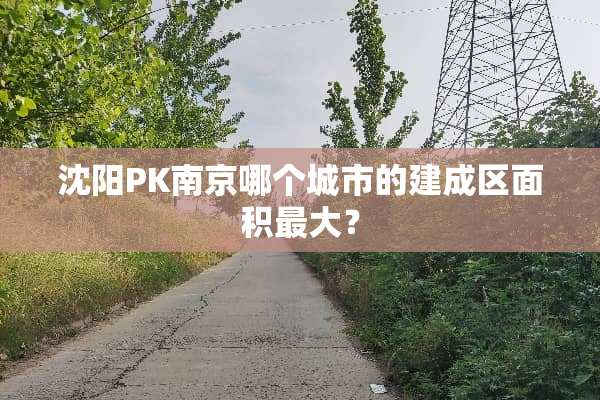 沈阳PK南京哪个城市的建成区面积最大？