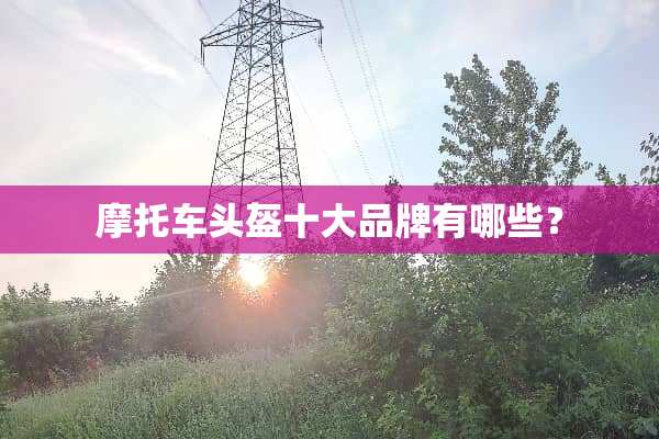 摩托车头盔十大品牌有哪些？