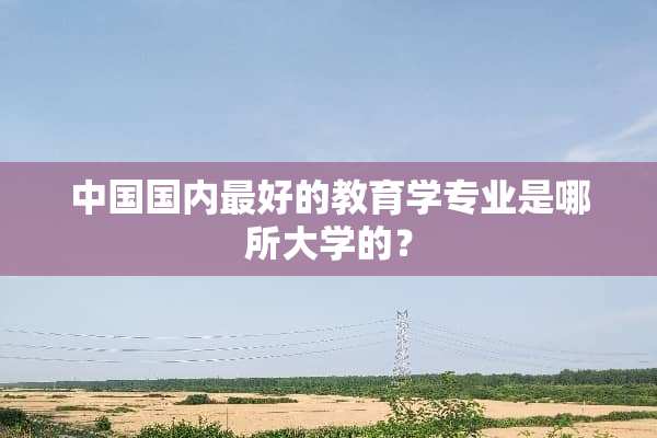 中国国内最好的教育学专业是哪所大学的？
