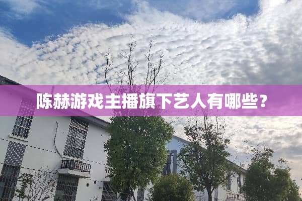 陈赫游戏主播旗下艺人有哪些？