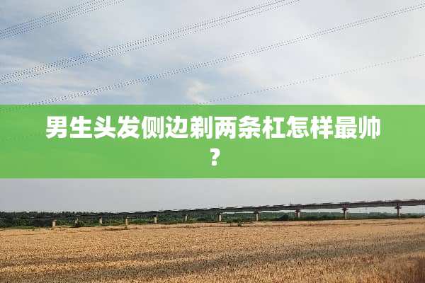 男生头发侧边剃两条杠怎样最帅？