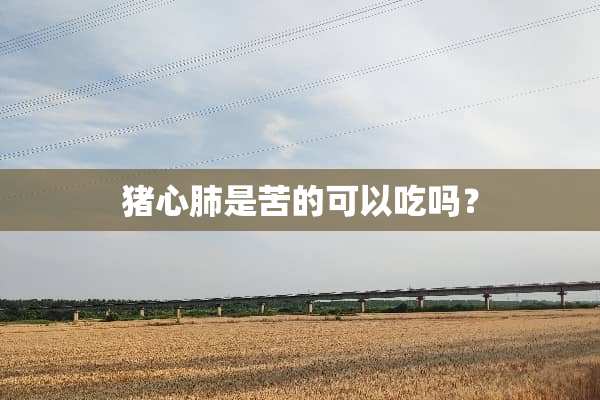 猪心肺是苦的可以吃吗？