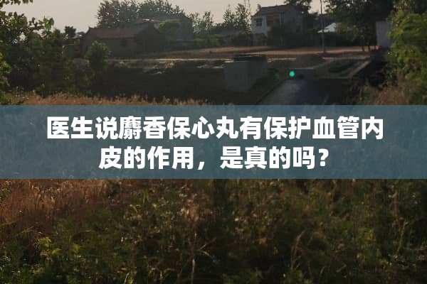医生说麝香保心丸有保护血管内皮的作用，是真的吗？