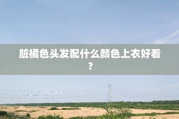 脏橘色头发配什么颜色上衣好看？
