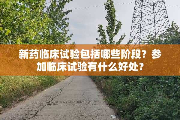 新药临床试验包括哪些阶段？参加临床试验有什么好处？