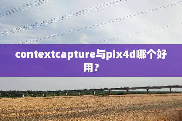 contextcapture与pix4d哪个好用？