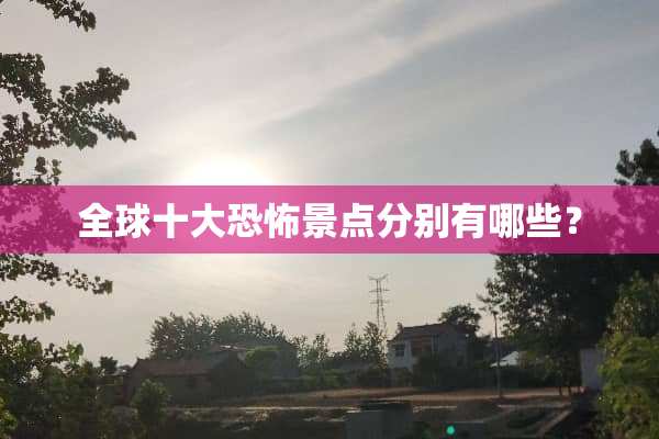 全球十大恐怖景点分别有哪些？