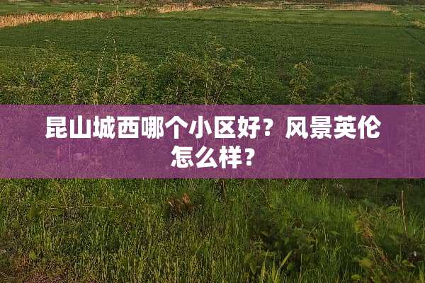 昆山城西哪个小区好？风景英伦怎么样？