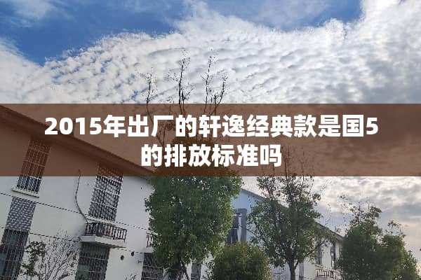 2015年出厂的轩逸经典款是国5的排放标准吗