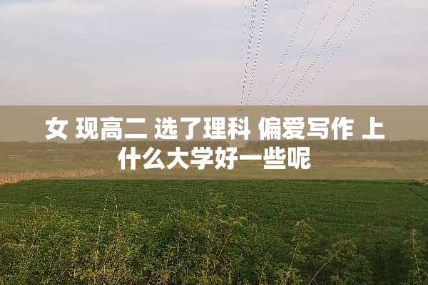 女 现高二 选了理科 偏爱写作 上什么大学好一些呢