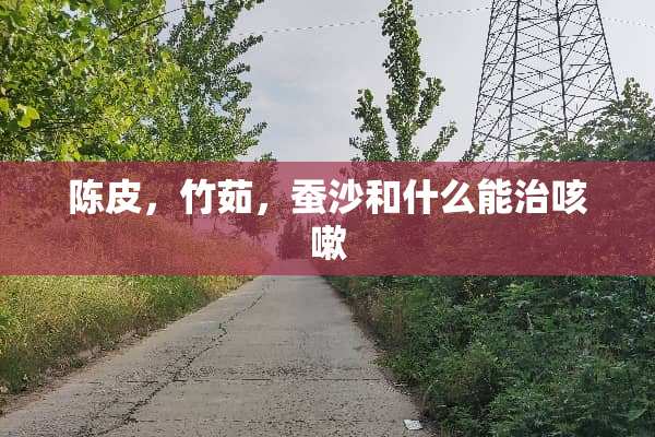 陈皮，竹茹，蚕沙和什么能治咳嗽